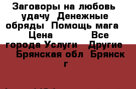 Заговоры на любовь, удачу. Денежные обряды. Помощь мага.  › Цена ­ 2 000 - Все города Услуги » Другие   . Брянская обл.,Брянск г.